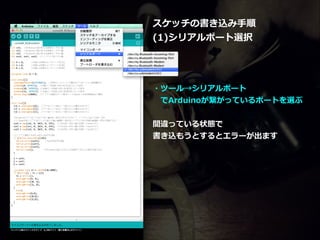 スケッチの書き込み⼿手順  
(1)シリアルポート選択  
!
!
!
・ツール→シリアルポート 
 　でArduinoが繋がっているポートを選ぶ  
!
間違っている状態で  
書き込もうとするとエラーが出ます
 