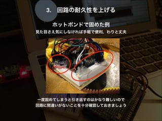 3. 回路の耐久性を上げる!
!
ホットボンドで固めた例!
見た目さえ気にしなければ手軽で便利，わりと丈夫!
一度固めてしまうと引き返すのはかなり難しいので
回路に間違いがないことを十分確認しておきましょう
 