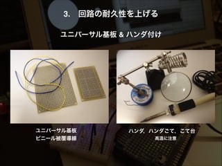 3. 回路の耐久性を上げる!
!
ユニバーサル基板 & ハンダ付け!
ハンダ，ハンダごて，こて台
高温に注意
ユニバーサル基板
ビニール被覆導線
 