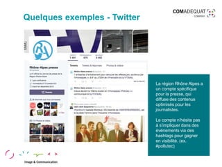 Quelques exemples - Twitter
La région Rhône Alpes a
un compte spécifique
pour la presse, qui
diffuse des contenus
optimisé...