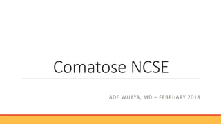 Comatose NCSE
ADE WIJAYA, MD – FEBRUARY 2018
 