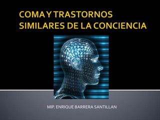 COMA Y TRASTORNOS SIMILARES DE LA CONCIENCIA MIP. ENRIQUE BARRERA SANTILLAN 