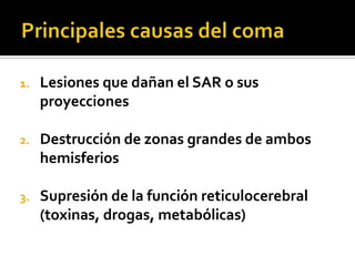 Principales causas del comaLesiones que dañan el SAR o sus proyeccionesDestrucción de zonas grandes de ambos hemisferiosSupresión de la función reticulocerebral (toxinas, drogas, metabólicas)