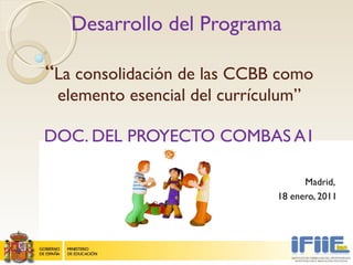 Desarrollo del Programa  “ La consolidación de las CCBB como elemento esencial del currículum ” DOC. DEL PROYECTO COMBAS A1 Madrid,  18 enero, 2011 