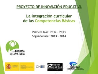 PROYECTO DE INNOVACIÓN EDUCATIVA

La integración curricular
de las Competencias Básicas
Primera fase: 2012 - 2013
Segunda fase: 2013 - 2014

 