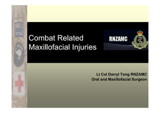 Combat Related
Maxillofacial Injuries
Lt Col Darryl Tong RNZAMC
Oral and Maxillofacial Surgeon
 
