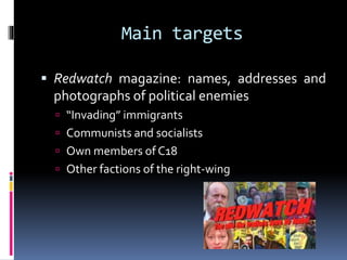 Main targets
 Redwatch magazine: names, addresses and

photographs of political enemies
 “Invading” immigrants
 Communists and socialists

 Own members of C18
 Other factions of the right-wing

 