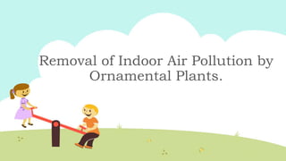 Removal of Indoor Air Pollution by
Ornamental Plants.
 
