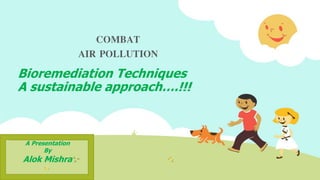 COMBAT
AIR POLLUTION
Bioremediation Techniques
A sustainable approach….!!!
A Presentation
By
Alok Mishra
 