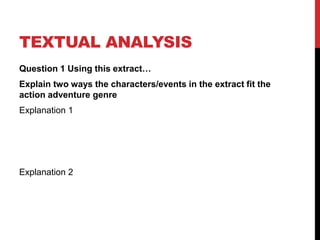 TEXTUAL ANALYSIS
Question 1 Using this extract…
Explain two ways the characters/events in the extract fit the
action adventure genre
Explanation 1
Explanation 2
 