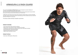 combatcollection
combatcollection
37 38
RASH GUARD
- 4-way stretch fabric allows maximum resiliency
- Side and back mesh panels for better ventilation and comfort
- Compression, second-skin fit to support muscles and to help blood circulation
- Anti-microbial fabric avoid bacteria growth
- Smooth flat seams prevents skin chafing
- Highly durable sublimation printing
- Main fabric: 80%Polyester, 20%spandex
GR1PS
PRODUCT FEATURES
PRODUCT DETAILS
ARMADURA 2.0 RASH GUARD
The new Gr1ps Armadura 2.0 Rash Guard has been designed to provide mobility and
protection during high impact sports and activities.
The compression fiber technology added to the ergonomically shaped panels improve blood
flow to your working muscles and accelerate your recovery time.
Crafted with quick-drying active 4-way stretch polyester spandex fabric for maximum flexibilty
and sides and back mesh panels that wick sweat away, you’ll feel confident and secure with the
Armadura Rashguard on your back.
This product complies with IBJJF competition requirements.
ARMADURA 2.0
GR1PS
 