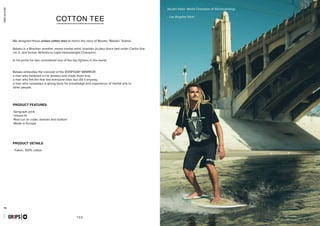 combatcollection
combatcollection
79 80
COTTON TEE
TEE
GR1PS
combatcollection
DUFFEL BACKPACK 2.0
GR1PS
-Serigraph print
-Unisex fit
-Row cut on collar, sleeves and bottom
-Made in Europe
- Fabric: 100% cotton
PRODUCT FEATURES
PRODUCT DETAILS
We designed these unisex cotton tees to honor the story of Renato “Babalu” Sobral.
Babalu is a Brazilian wrestler, mixed martial artist, brazilian jiu-jitsu black belt under Carlos Gra-
cie Jr. and former Strikeforce Light Heavyweight Champion.
In his prime he was considered one of the top fighters in the world.
Babalu embodies the concept of the EVERYDAY WARRIOR:
a man who believed in his dreams and made them true,
a man who felt the fear like everyone else, but did it anyway,
a man who nowadays is giving back his knowledge and experience of martial arts to
other people.
(Austin Keen. World Champion of Skimboarding)
- Los Angeles River
 