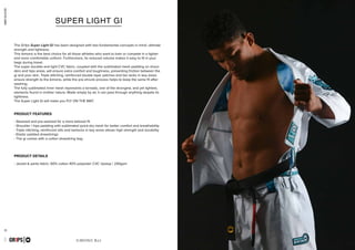 combatcollection
combatcollection
11 12
KIMONO BJJ
- Steamed and pre-washed for a more tailored fit
- Shoulder / hips padding with sublimated quick-dry mesh for better comfort and breathability
- Triple stitching, reinforced slits and bartacks in key areas allows high strength and durability
- Elastic padded drawstrings
- The gi comes with a cotton drawstring bag
- Jacket & pants fabric: 60% cotton 40% polyester CVC ripstop / 240gsm
GR1PS
PRODUCT FEATURES
PRODUCT DETAILS
SUPER LIGHT GI
The Gr1ps Super Light Gi has been designed with two fundamental concepts in mind: ultimate
strength and lightness.
This kimono is the best choice for all those athletes who want to train or compete in a lighter
and more comfortable uniform. Furthermore, its reduced volume makes it easy to fit in your
bags during travel.
The super durable and light CVC fabric, coupled with the sublimated mesh padding on shoul-
ders and hips areas, will ensure extra comfort and toughness, preventing friction between the
gi and your skin. Triple stitching, reinforced double layer patches and bar tacks in key areas
ensure strength to the kimono, while the pre-shrunk process helps to keep the same fit after
washing.
The fully sublimated inner mesh represents a tornado, one of the strongest, and yet lightest,
elements found in mother nature. Made simply by air, it can pass through anything despite its
lightness.
The Super Light Gi will make you FLY ON THE MAT.
PRIMERO EVO
capsulecombatseptember2016GR1PS
 