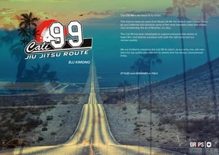15 16
BJJ KIMONO
GR1PS
15
The Cali 99 is the latest Gi by Gr1ps.
This kimono takes its name from Route CA-99: the historic road crosses throu-
gh out California and connects some of the most important cities that influen-
ced considerably the art of Brazilian Jiu-Jitsu.
The Cali 99 has been developed to support everyone that wishes to
begin BJJ, and desires a product with both the right price and our
renown quality.
We are thrilled to introduce the Cali 99 Gi which, as our entry line, still man-
tains the top quality and attention to details that has always characterized
Gr1ps.
STYLED and DESIGNED in ITALY.
GR1PS
16
 