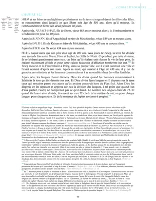 98
Chapitre 3-22
Shem et ses frères se multiplièrent profusément sur la terre et engendrèrent des fils et des filles,
et continuèrent ainsi jusqu’à ce que Shem soit âgé de 550 ans, alors qu’il mourut. Ils
l’embaumèrent et firent son deuil pendant 40 jours.
Après cela, Arpachshad, fils de Shem, vécut 485 ans et mourut alors ; ils l’embaumèrent et
s’endeuillèrent pour lui 40 jours.
Après lui Kainan, fils d’Arpachshad et père de Melchisédec, vécut 589 ans et mourut alors.
Après lui Saleh, fils de Kainan et frère de Melchisédec, vécut 480 ans et mourut alors. 143
Après lui Éber son fils vécut 434 ans et puis mourut.
Peleg naquit alors que son père était âgé de 207 ans. Aux jours de Peleg, la terre fut divisée
une seconde fois entre Shem, Ham et Japhet, les 3 fils de Noah. Cependant, par cette division,
ils se lésèrent grandement entre eux, car bien qu’ils étaient unis durant la vie de leur père, ils
étaient maintenant divisés et pour cette raison beaucoup d’affliction tombèrent sur eux.144
Et
Peleg mourut et ils l’enterrèrent à Peleg, dans sa propre ville, car il avait construit une ville et
l’avait nommé d’après son nom. Après sa mort, qui survint à l’âge de 430 ans, il y eut de
grandes perturbations et les hommes commencèrent à se rassembler dans des villes fortifiées.
Après cela, les langues furent divisées. Dieu les divisa quand les hommes construisaient à
Schinéar la tour qui fut détruite sur eux. Et Dieu divisa leurs langues et Il dispersa sur la terre
ceux qui restaient parmi eux parce qu’ils avaient construit hors du Plan fixé. Alors Dieu les
dispersa en les séparant et apporta sur eux la division des langues, à tel point que quand l’un
d’eux parlait, l’autre ne comprenait pas ce qu’il disait. Le nombre des langues étant de 72. Et
quand ils furent ainsi divisés, ils eurent sur eux 72 chefs, à la matière de roi, un pour chaque
langue, pour chaque pays. Et de la semence de Japhet sortirent 6 peuples.145
l'Écriture en fait un magnifique éloge : Jerusalem, civitas Dei, luce splendida fulgebis. Omnes nationes terrae adorabunt te (De
Jérusalem, la Cité de Dieu, brille une Lumière glorieuse ; toutes les nations de la terre t’adorent). Josué s'empara de la ville basse de
Jérusalem la première année de son entrée dans la Terre promise et il fit la guerre au roi Adonisédech et aux rois d'Ébron, de Jérimol, de
Lachis et d'Églon. Les jébuséens demeurèrent dans la ville haute, ou citadelle de Jébus, et en furent chassés par David qui fit agrandir la
forteresse et l’appela ville de David. Il fit aussi bâtir le Tabernacle sur le mont Moriah afin d'y déposer l'Arche d'alliance (avec les tables
de la Loi). Salomon augmenta la Cité sainte, il éleva le premier temple dont l'Écriture et l'historien Josèphe racontent les merveilles et
pour lequel Salomon composa de si beaux cantiques. Cf logedermott.over-blog.com.David sortit d’un coffre une vieille carte de
parchemin sur laquelle était indiquée la Caverne des Siècles de Melchisédec et dit à Salomon : Le prêtre du Plus-haut Dieu m’a oint de
l'huile d’onction et dit que je serais roi d'Israël ; demande-lui son aide, car étant prêtre de Dieu il possède des pouvoirs d’assistance. Va
vers lui pour que le temple du Plus-haut Dieu soit un édifice de grande considération, autrement il ne viendrait pas, car ce qu’il doit
réaliser en propre il le réalise de lui-même. Ainsi quand tu seras prêt, recherche son soutien et sa bénédiction ; cette carte te conduira
jusqu’à lui. Cf Chroniques d’Ahimaaz p.145 ; Soliman (préface). Ce passage soutient clairement que Melchisédec ne résidait plus à
Jérusalem lors des fondations du temple par David.
143
À Stories of the Prophets, de Ibn Kathir, au chapitre du prophète Salih (Saleh), il est dit que Salih fut envoyé auprès du peuple de
Tamud qui avait érigé d’immenses constructions dans les plaines et taillé de magnifiques maisons dans les collines. Mais ce peuple était
tombé dans l’idolâtrie et exerçait la tyrannie et l’oppression. Salih les appela à la foi du Dieu unique. Ils lui demandèrent alors de faire
sortir d’un rocher une chamelle avec son petit. Mais ils ne crurent pas plus et tuèrent la chamelle.Ô mon peuple, voici la chamelle
qu'Allah vous a envoyée comme signe. Laissez-la donc paître sur la terre d'Allah et ne lui faites aucun mal sinon un châtiment proche
vous saisira ! Ils la tuèrent. Alors il leur dit : Jouissez [de vos biens] dans vos demeures pendant 3 jours [encore], car voilà une promesse
qui ne sera pas démentie. Et lorsque Notre ordre vint, Nous sauvâmes Salih et ceux qui avaient cru avec lui de l'ignominie de ce jour-là
par une miséricorde venant de Nous. En vérité, c'est ton Seigneur qui est le Fort, le Puissant. Et le Cri (de l’ange) saisit les injustes et les
foudroya dans leurs demeures comme s'ils n'y avaient jamais prospéré. En vérité, les tamud n'ont pas cru en leur Seigneur. Cf Qu’ran
s.11:64
144
Cependant que Ham et ses fils Cush (Lybie) et Mitsraïm (Égypte) prirent possession de la terre échue à leur lot, Canaan prit
possession de la terre qu’il convoitait le long de la mer (Canaan). Cf Kufale p.44 ; Jub. c.10. Les héthiens, jébusiens, héviens, amoréens,
guirgasiens, arvadiens sont les peuples issus de Ham. Cf Bar-Hebræi p.7 ; 1Chroniques c.1:13
145
Et 72 hommes parmi le peuple se réunirent et dirent : Construisons une ville et fortifions-la d’un rempart. Construisons-nous une tour
qui atteindra le ciel. Ils prirent 3 ans à fabriquer des briques, chacune de 15 m de longueur, 10 m de large et 5 m d’épaisseur. Mais un
ange descendit et confondit leur langage afin qu’aucun ne comprenne l’autre. Et le nom de cette ville fut appelée Babel à cause des
langues qui y furent confuses et le peuple dispersé. De ces 72 hommes, 25 étaient des enfants de Shem, 32 de ceux de Ham et 15 des
enfants de Japhet. Chacun d’eux parlait une langue différente et se dispersa sur la face de la terre avec leurs familles. Cf Eutychii
p.51Le Seigneur envoya un vent puissant contre la tour, entre Ashur et Babylone, dans le pays de Shinar (Sinéar), et la renversa par
terre ; et ils appelèrent son nom renverser. Bar-Hebræi rapporte qu’après qu’ils eurent travaillé 40 ans, Dieu envoya un vent puissant qui
renversa la tour. La langue des habitants de cette ville avait été divisée au nombre de 72 (70 d’après Chron. de Michel le syrien,, p.31
note 2) et le pays de Sinéar fut appelé Babylone. Éber conserva l’hébreu qui est la première langue. Cf Bar-Hebræi p.9 ; Cedreni p.22
 