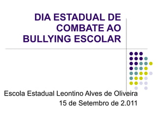 DIA ESTADUAL DE COMBATE AO BULLYING ESCOLAR Escola Estadual Leontino Alves de Oliveira 15 de Setembro de 2.011 