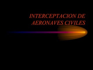 INTERCEPTACION DE
AERONAVES CIVILES
 