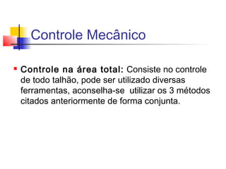 Controle Mecânico 
 Controle na área total: Consiste no controle 
de todo talhão, pode ser utilizado diversas 
ferramentas, aconselha-se utilizar os 3 métodos 
citados anteriormente de forma conjunta. 
 