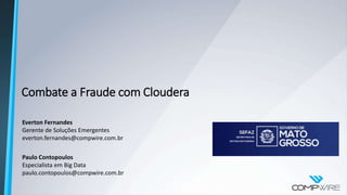 Combate a Fraude com Cloudera
Everton Fernandes
Gerente de Soluções Emergentes
everton.fernandes@compwire.com.br
Paulo Contopoulos
Especialista em Big Data
paulo.contopoulos@compwire.com.br
 