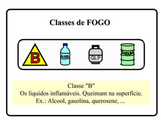 Classes de FOGOClasses de FOGO
Classe "B"
Os líquidos inflamáveis. Queimam na superfície.
Ex.: Alcool, gasolina, querosene, ...
 