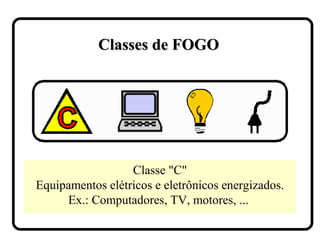Classe "C"
Equipamentos elétricos e eletrônicos energizados.
Ex.: Computadores, TV, motores, ...
Classes de FOGOClasses de FOGO
 
