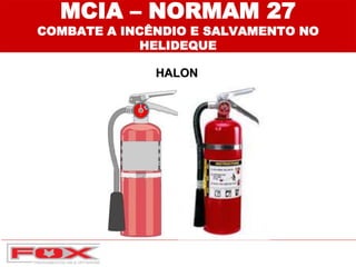 MCIA – NORMAM 27
COMBATE A INCÊNDIO E SALVAMENTO NO
HELIDEQUE
HALON
 