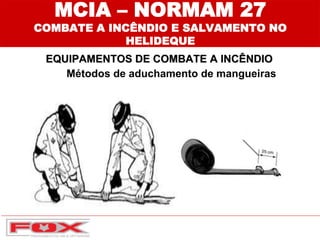 MCIA – NORMAM 27
COMBATE A INCÊNDIO E SALVAMENTO NO
HELIDEQUE
EQUIPAMENTOS DE COMBATE A INCÊNDIO
Métodos de aduchamento de mangueiras
 