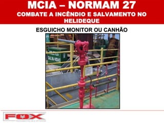 ESGUICHO MONITOR OU CANHÃO
MCIA – NORMAM 27
COMBATE A INCÊNDIO E SALVAMENTO NO
HELIDEQUE
 