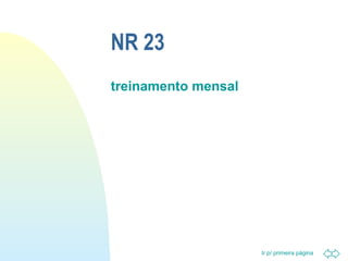 Ir p/ primeira página 
NR 23 
treinamento mensal 
 