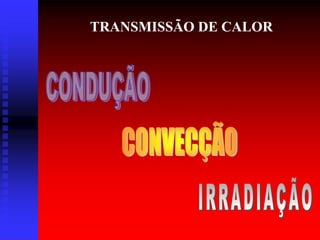 TRANSMISSÃO DE CALOR
 