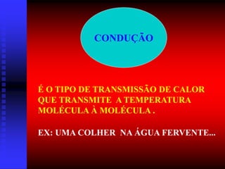CONDUÇÃO
É O TIPO DE TRANSMISSÃO DE CALOR
QUE TRANSMITE A TEMPERATURA
MOLÉCULA À MOLÉCULA .
EX: UMA COLHER NA ÁGUA FERVENTE...
 