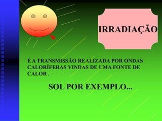 IRRADIAÇÃO
É A TRANSMISSÃO REALIZADA POR ONDAS
CALORÍFERAS VINDAS DE UMA FONTE DE
CALOR .
SOL POR EXEMPLO...
 
