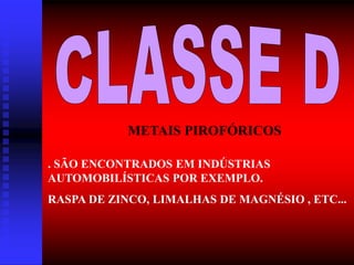 METAIS PIROFÓRICOS
. SÃO ENCONTRADOS EM INDÚSTRIAS
AUTOMOBILÍSTICAS POR EXEMPLO.
RASPA DE ZINCO, LIMALHAS DE MAGNÉSIO , ETC...
 
