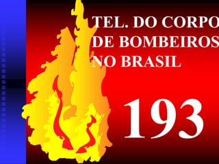 TEL. DO CORPO
DE BOMBEIROS
NO BRASIL
193
 