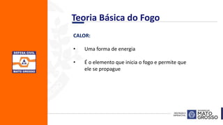 CALOR:
• Uma forma de energia
• É o elemento que inicia o fogo e permite que
ele se propague
Teoria Básica do Fogo
 