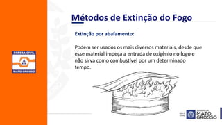 Extinção por abafamento:
Podem ser usados os mais diversos materiais, desde que
esse material impeça a entrada de oxigênio no fogo e
não sirva como combustível por um determinado
tempo.
Métodos de Extinção do Fogo
 