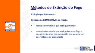 Extinção por isolamento:
Retirada do COMBUSTÍVEL da reação.
• retirada do material que está queimando;
• retirada do material que está próximo ao fogo e
que deverá entrar em combustão por meio de um
dos métodos de propagação
Métodos de Extinção do Fogo
 