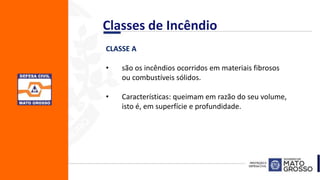 CLASSE A
• são os incêndios ocorridos em materiais fibrosos
ou combustíveis sólidos.
• Características: queimam em razão do seu volume,
isto é, em superfície e profundidade.
Classes de Incêndio
 