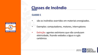 CLASSE C
• são os incêndios ocorridos em materiais energizados.
• Exemplos: computadores, motores, interruptores
• Extinção: agentes extintores que não conduzam
eletricidade, ficando vedados a água e o gás
carbônico.
Classes de Incêndio
 