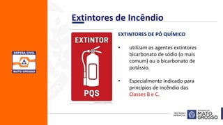 EXTINTORES DE PÓ QUÍMICO
• utilizam os agentes extintores
bicarbonato de sódio (o mais
comum) ou o bicarbonato de
potássio.
• Especialmente indicado para
princípios de incêndio das
Classes B e C.
Extintores de Incêndio
 