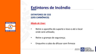 EXTINTORES DE CO2
(GÁS CARBÔNICO)
Modo de Usar:
• Retire o aparelho do suporte e leve-o até o local
onde será utilizado;
• Retire o grampo de segurança;
• Empunhe o cabo do difusor com firmeza
Extintores de Incêndio
 