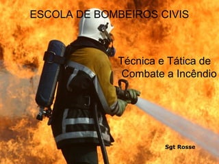 ESCOLA DE BOMBEIROS CIVIS

Técnica e Tática de
Combate a Incêndio

Sgt Rosse

 