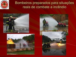 Bombeiros preparados para situações
   reais de combate a incêndio
 