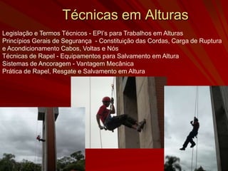Técnicas em Alturas
Legislação e Termos Técnicos - EPI’s para Trabalhos em Alturas
Princípios Gerais de Segurança - Constituição das Cordas, Carga de Ruptura
e Acondicionamento Cabos, Voltas e Nós
Técnicas de Rapel - Equipamentos para Salvamento em Altura
Sistemas de Ancoragem - Vantagem Mecânica
Prática de Rapel, Resgate e Salvamento em Altura
 