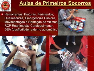 Aulas de Primeiros Socorros
Hemorragias, Fraturas, Ferimentos,
Queimaduras, Emergências Clínicas,
Movimentação e Remoção de Vítimas,
RCP Reanimação Cardiopulmonar,
DEA (desfibrilador externo automático)
 