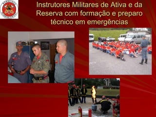Instrutores Militares de Ativa e da
Reserva com formação e preparo
     técnico em emergências
 