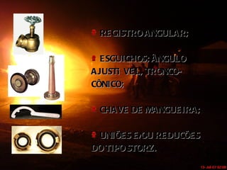 REGISTRO ANGULAR; ESGUICHOS: ÂNGULO AJUSTÁVEL, TRONCO- CÔNICO; CHAVE DE MANGUEIRA; UNIÕES E/OU REDUCÕES DO TIPO STORZ. 
