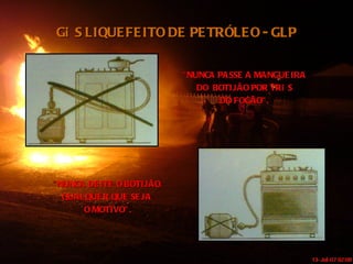 GÁS LIQUEFEITO DE PETRÓLEO - GLP “ NUNCA PASSE A MANGUEIRA DO  BOTIJÃO POR TRÁS DO FOGÃO”. “ NUNCA DEITE O BOTIJÃO, QUALQUER QUE SEJA  O MOTIVO”. 