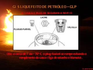 GÁS LIQUEFEITO DE PETRÓLEO – GLP VÁLVULA E PLUG DE SEGURANÇA NO P-13 Obs: a cerca de + ou - 70º C, o plug-fusível se rompe evitando o rompimento do casco (liga de estanho e bismuto). 