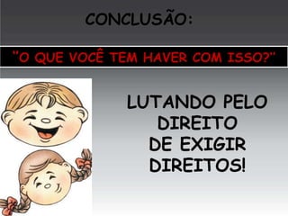 CONCLUSÃO:
‘’O QUE VOCÊ TEM HAVER COM ISSO?’’

LUTANDO PELO
DIREITO
DE EXIGIR
DIREITOS!

 